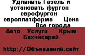 Удлинить Газель и установить фургон, еврофургон ( европлатформа ) › Цена ­ 30 000 - Все города Авто » Услуги   . Крым,Бахчисарай